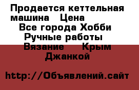 Продается кеттельная машина › Цена ­ 50 000 - Все города Хобби. Ручные работы » Вязание   . Крым,Джанкой